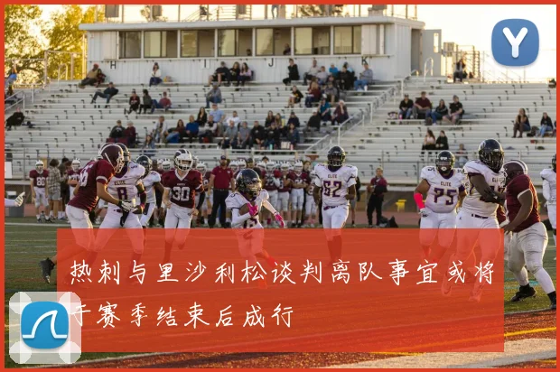 热刺与里沙利松谈判离队事宜或将于赛季结束后成行