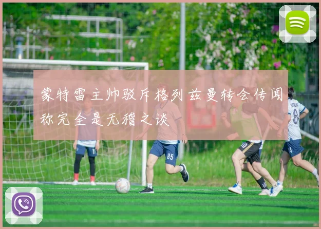 蒙特雷主帅驳斥格列兹曼转会传闻称完全是无稽之谈