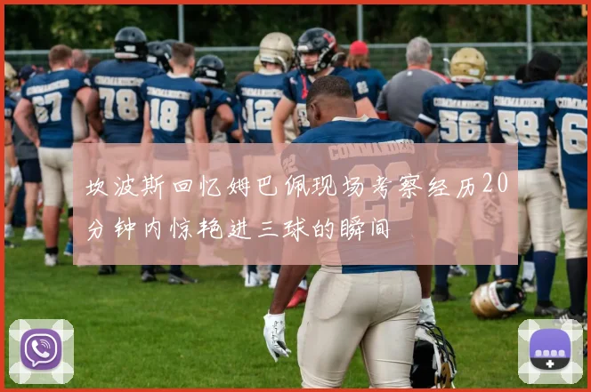 坎波斯回忆姆巴佩现场考察经历20分钟内惊艳进三球的瞬间
