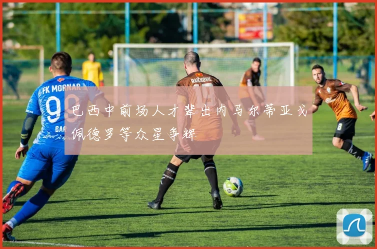 巴西中前场人才辈出内马尔蒂亚戈佩德罗等众星争辉