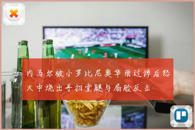 内马尔被小罗比尼奥华丽过掉后怒火中烧出手扫堂腿与扇脸反击