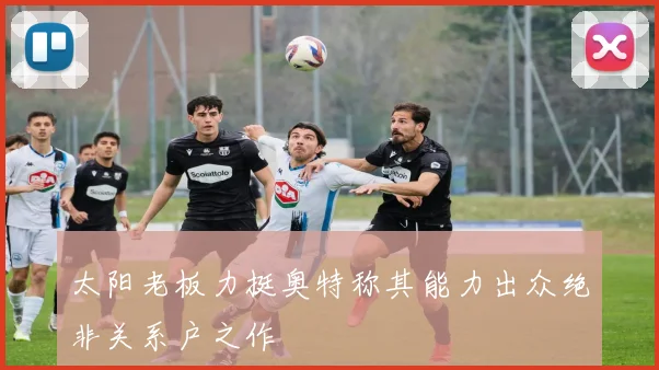 太阳老板力挺奥特称其能力出众绝非关系户之作