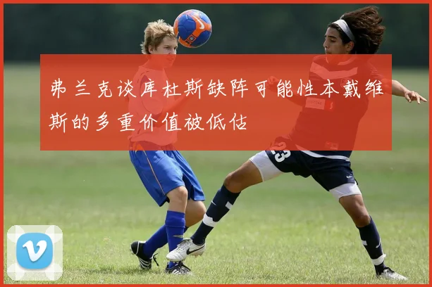 弗兰克谈库杜斯缺阵可能性本戴维斯的多重价值被低估