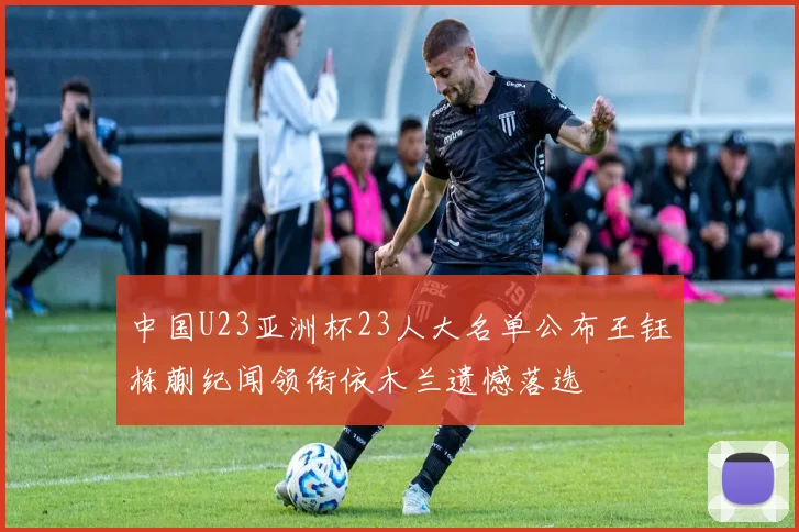 中国U23亚洲杯23人大名单公布王钰栋蒯纪闻领衔依木兰遗憾落选