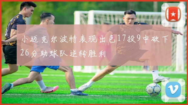 小迈克尔波特表现出色17投9中砍下26分助球队逆转胜利