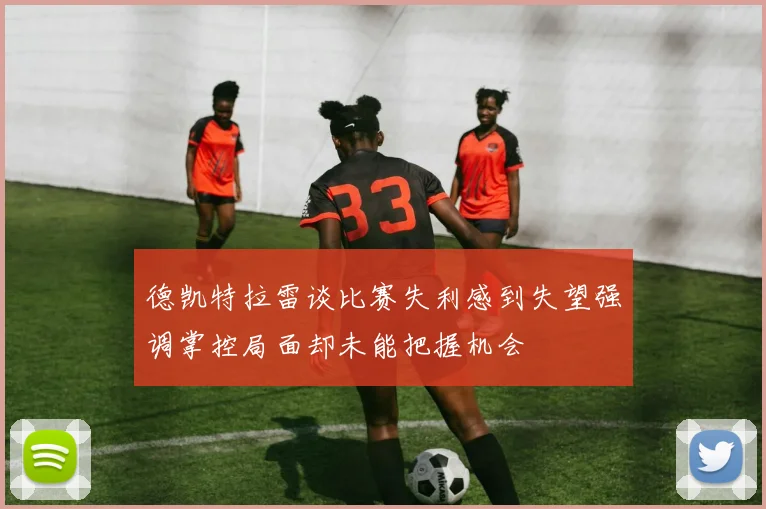 德凯特拉雷谈比赛失利感到失望强调掌控局面却未能把握机会