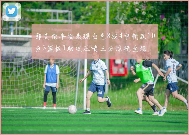 郭艾伦半场表现出色8投4中斩获10分3篮板1助攻压哨三分惊艳全场