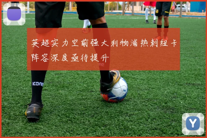 英超实力空前强大利物浦热刺纽卡阵容深度亟待提升