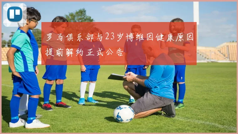 罗马俱乐部与23岁博维因健康原因提前解约正式公告