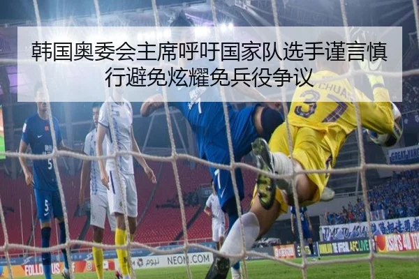 韩国奥委会主席呼吁国家队选手谨言慎行避免炫耀免兵役争议（BAJIESPORTS）
